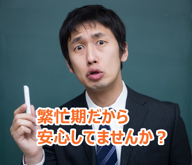 繁忙期だから安心してませんか?