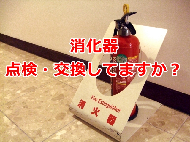 消化器の交換してますか？（自主管理をしているオーナー様は注意！）